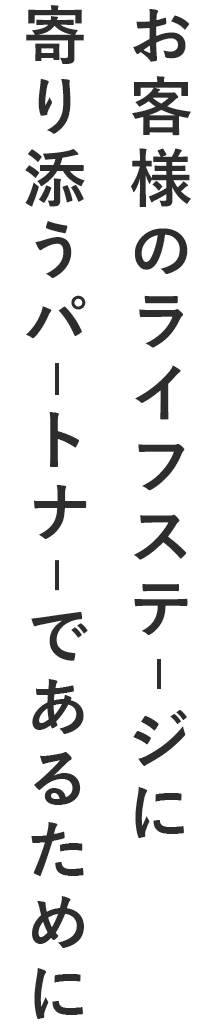 お客様のライフステージに寄り添うパートナーであるために 